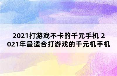 2021打游戏不卡的千元手机 2021年最适合打游戏的千元机手机